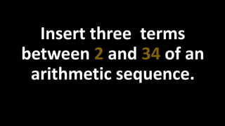 Insert three terms
between 2 and 34 of an
arithmetic sequence.
 