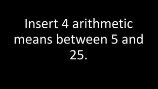 Insert 4 arithmetic
means between 5 and
25.
 
