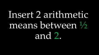 Insert 2 arithmetic
means between ½
and 2.
 