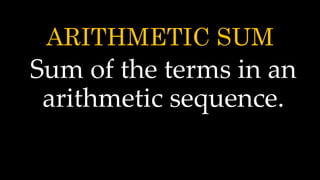 ARITHMETIC SUM
Sum of the terms in an
arithmetic sequence.
 