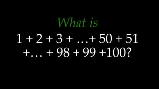 What is
1 + 2 + 3 + …+ 50 + 51
+… + 98 + 99 +100?
 