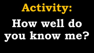 Activity:
How well do
you know me?
 