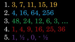 1. 3, 7, 11, 15, 19
2. 4, 16, 64, 256
3. 48, 24, 12, 6, 3, …
4. 1, 4, 9, 16, 25, 36
5. 1, ½ , 0, - ½
 
