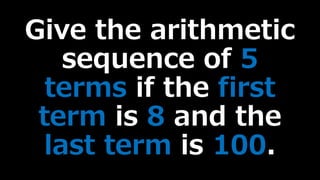 Give the arithmetic
sequence of 5
terms if the first
term is 8 and the
last term is 100.
 