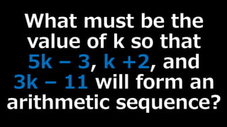 What must be the
value of k so that
5k – 3, k +2, and
3k – 11 will form an
arithmetic sequence?
 