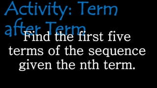 Activity: Term
after TermFind the first five
terms of the sequence
given the nth term.
 