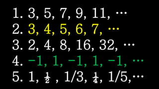 1. 3, 5, 7, 9, 11, …
2. 3, 4, 5, 6, 7, …
3. 2, 4, 8, 16, 32, …
4. -1, 1, -1, 1, -1, …
5. 1, ½ , 1/3, ¼, 1/5,…
 