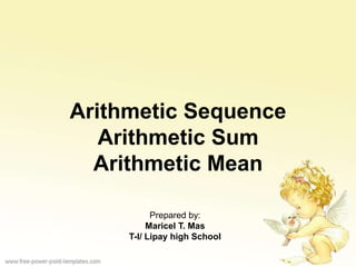 Arithmetic Sequence
Arithmetic Sum
Arithmetic Mean
Prepared by:
Maricel T. Mas
T-I/ Lipay high School
 