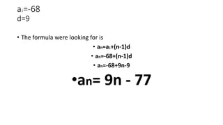 a1=-68
d=9
• The formula were looking for is
• an=a1+(n-1)d
• an=-68+(n-1)d
• an=-68+9n-9
•an= 9n - 77
 