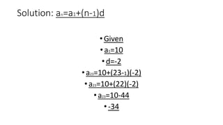 Solution: an=a1+(n-1)d
•Given
•a1=10
•d=-2
•a23=10+(23-1)(-2)
•a23=10+(22)(-2)
•a23=10-44
• -34
 