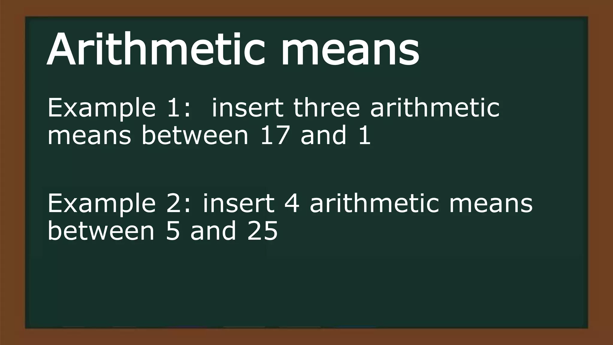 Arithmetic means
Example 1: insert three arithmetic
means between 17 and 1
Example 2: insert 4 arithmetic means
between 5 and 25
 