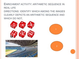 ENRICHMENT ACTIVITY: ARITHMETIC SEQUENCE IN
REAL LIFE
DIRECTIONS: IDENTIFY WHICH AMONG THE IMAGES
CLEARLY DEPICTS AN ARITHMETIC SEQUENCE AND
WHICH DO NOT.
1
2
 
