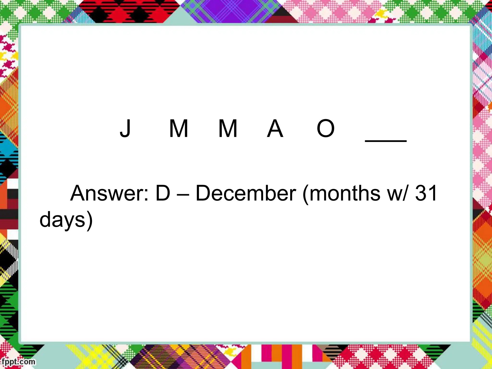 J M M A O ___
Answer: D – December (months w/ 31
days)
 