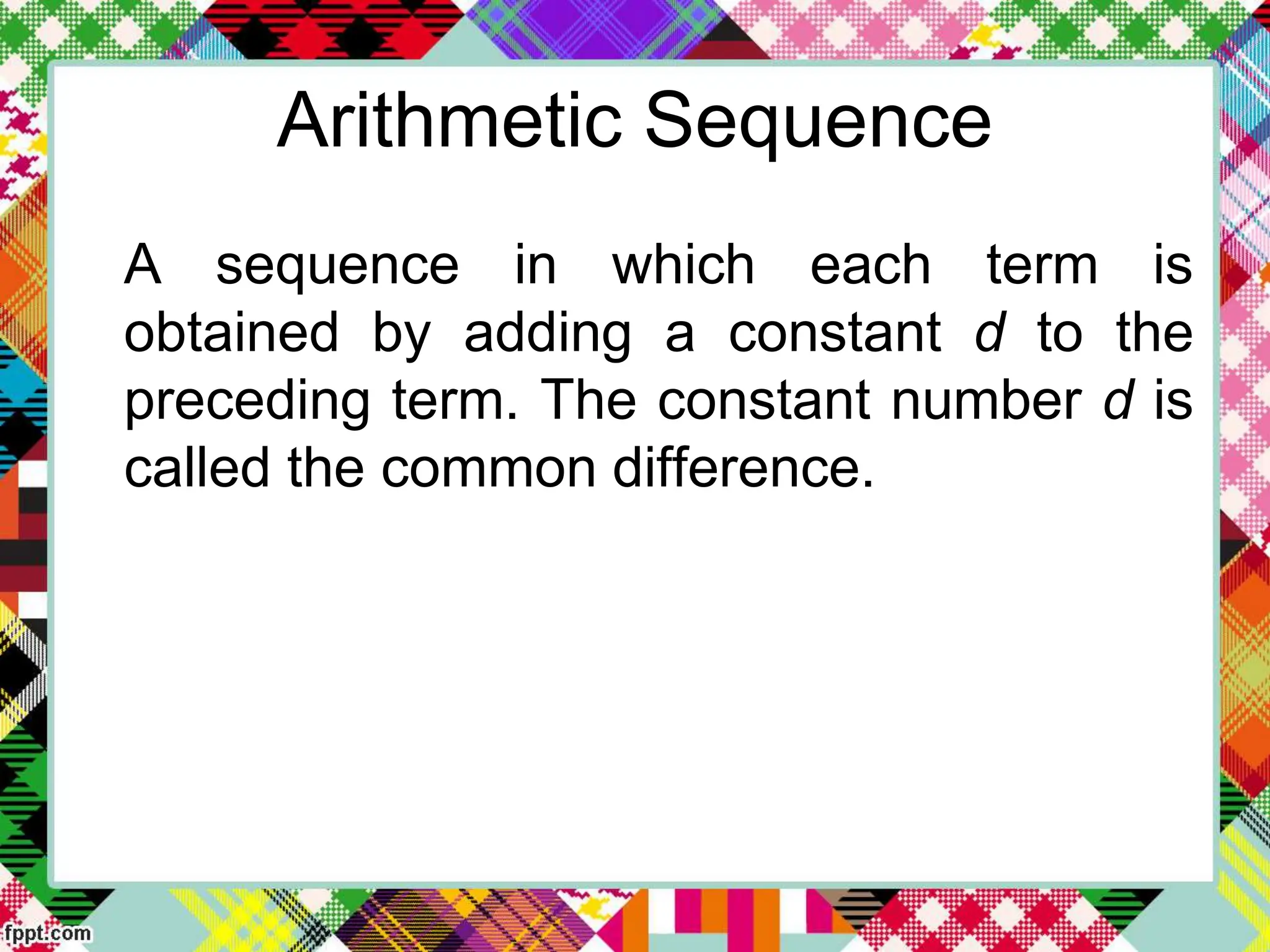 Arithmetic Sequence
A sequence in which each term is
obtained by adding a constant d to the
preceding term. The constant number d is
called the common difference.
 