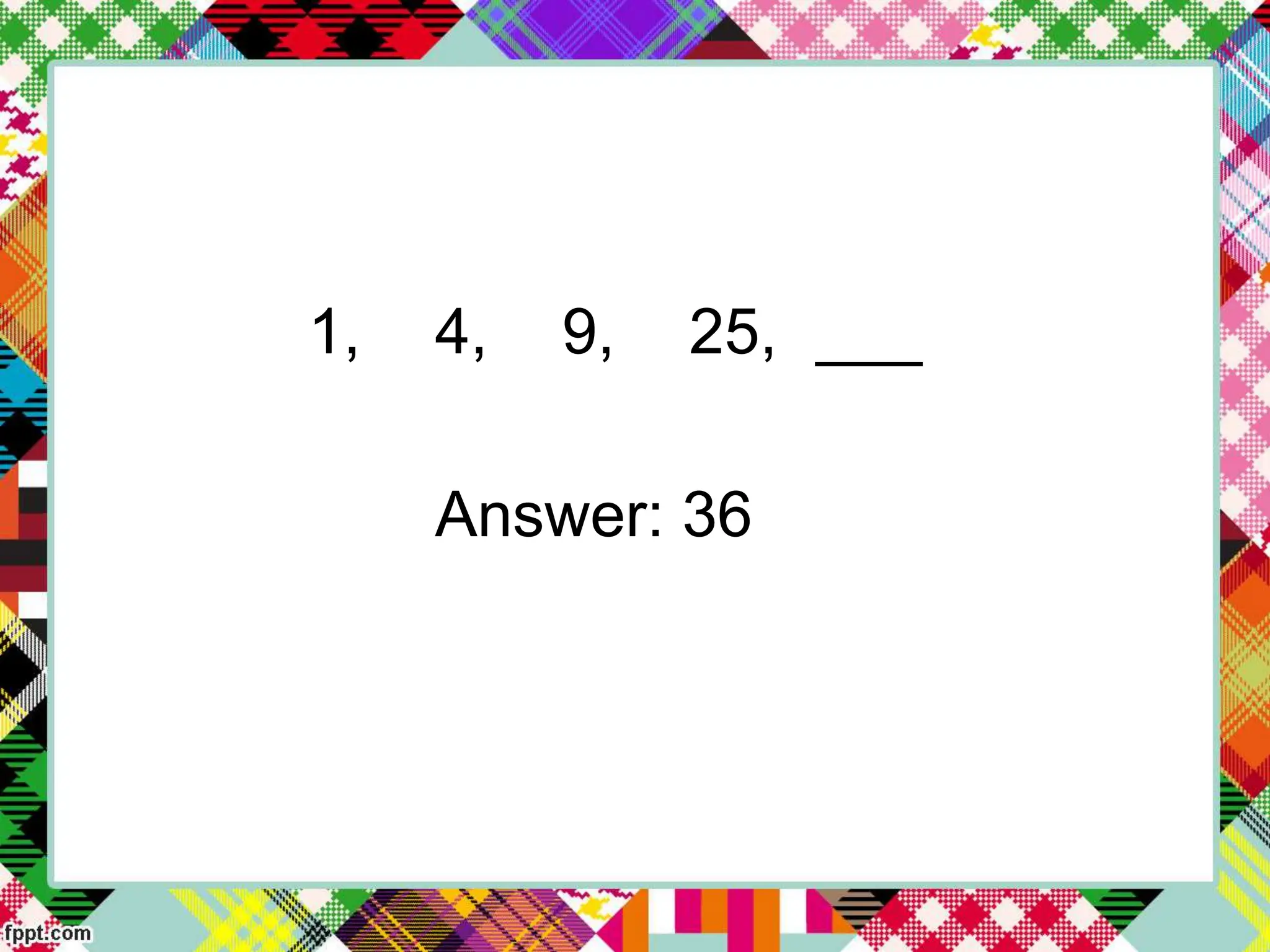 1, 4, 9, 25, ___
Answer: 36
 