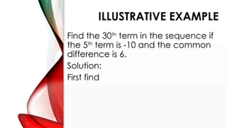 ILLUSTRATIVE EXAMPLE
Find the 30th
term in the sequence if
the 5th
term is -10 and the common
difference is 6.
Solution:
First find
 