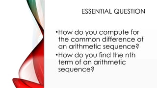 ESSENTIAL QUESTION
•How do you compute for
the common difference of
an arithmetic sequence?
•How do you find the nth
term of an arithmetic
sequence?
 