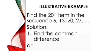 ILLUSTRATIVE EXAMPLE
Find the 20th
term in the
sequence 6, 13, 20, 27, …
Solution:
1. Find the common
difference
d=
 