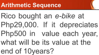 Rico bought an e-bike at
Php29,000. If it depreciates
Php500 in value each year,
what will be its value at the
end of 10years?
Arithmetic Sequence
 