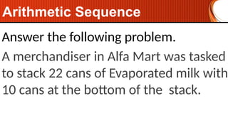 Answer the following problem.
A merchandiser in Alfa Mart was tasked
to stack 22 cans of Evaporated milk with
10 cans at the bottom of the stack.
Arithmetic Sequence
 