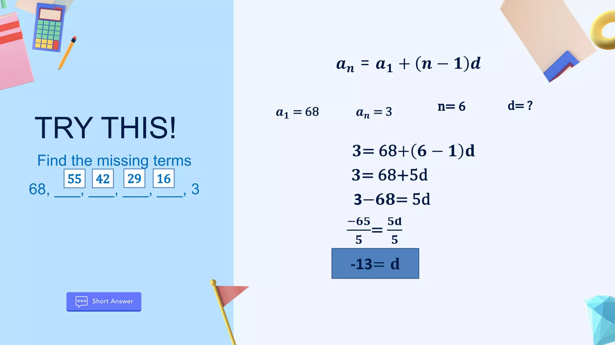 d= ?
n= 6
TRY THIS!
Find the missing terms
68, ___, ___, ___, ___, 3
55 42 29 16
 