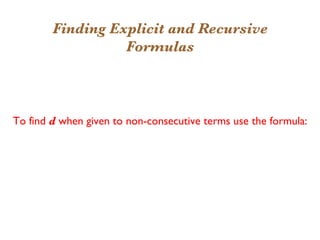 Finding Explicit and Recursive
                  Formulas
 If {Un} is an arithmetic sequence with U6 = 57 and
U10 = 93, find U1, a recursive formula, and an explicit
                    formula for Un.
To find d when given to non-consecutive terms use the formula:

                     d = Um --Un
                         m n

                     d = 93 -- 57
                         10 6
                                    =9
 