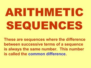 ARITHMETIC
SEQUENCES
These are sequences where the difference
between successive terms of a sequence
is always the same number. This number
is called the common difference.
 