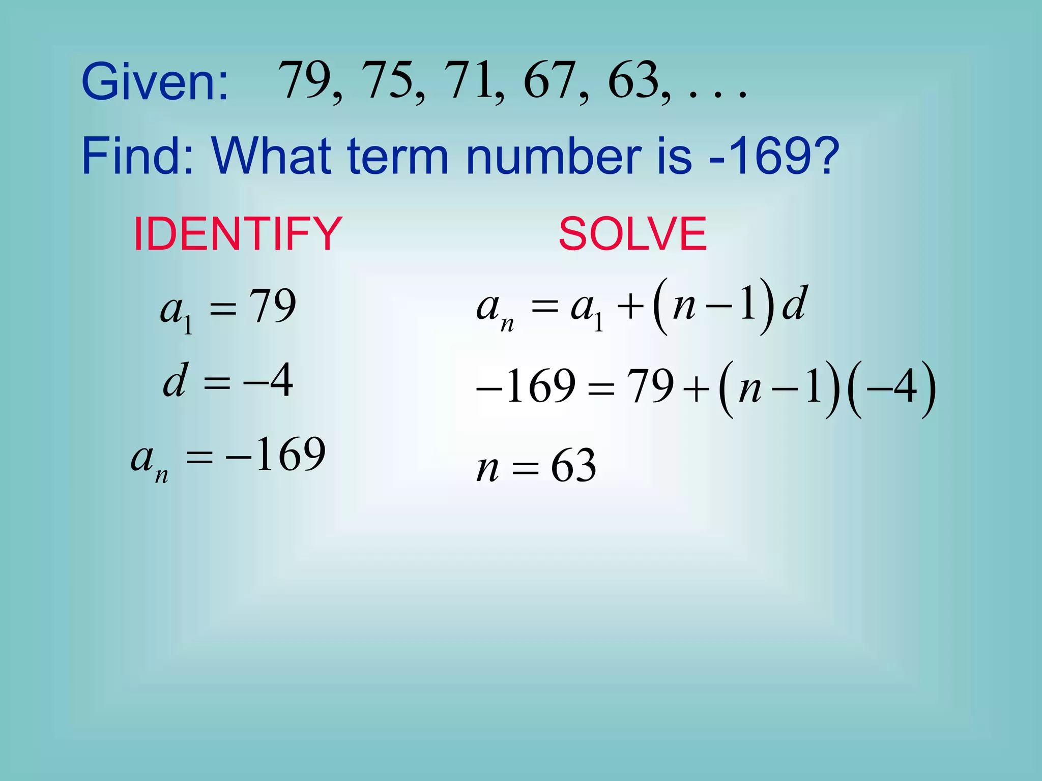 Given: 79, 75, 71, 67, 63, . . .
Find: What term number is -169?
1 79
4
169
n
a
d
a

 
 
 
  
1 1
169 79 1 4
63
n
a a n d
n
n
  
    

IDENTIFY SOLVE
 