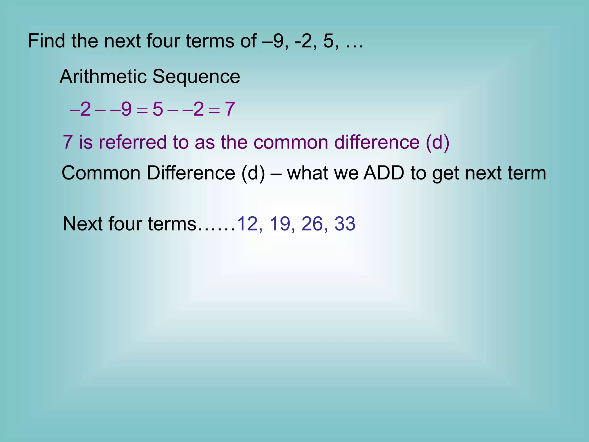 Find the next four terms of –9, -2, 5, …
Arithmetic Sequence
2 9 5 2 7
      
7 is referred to as the common difference (d)
Common Difference (d) – what we ADD to get next term
Next four terms……12, 19, 26, 33
 