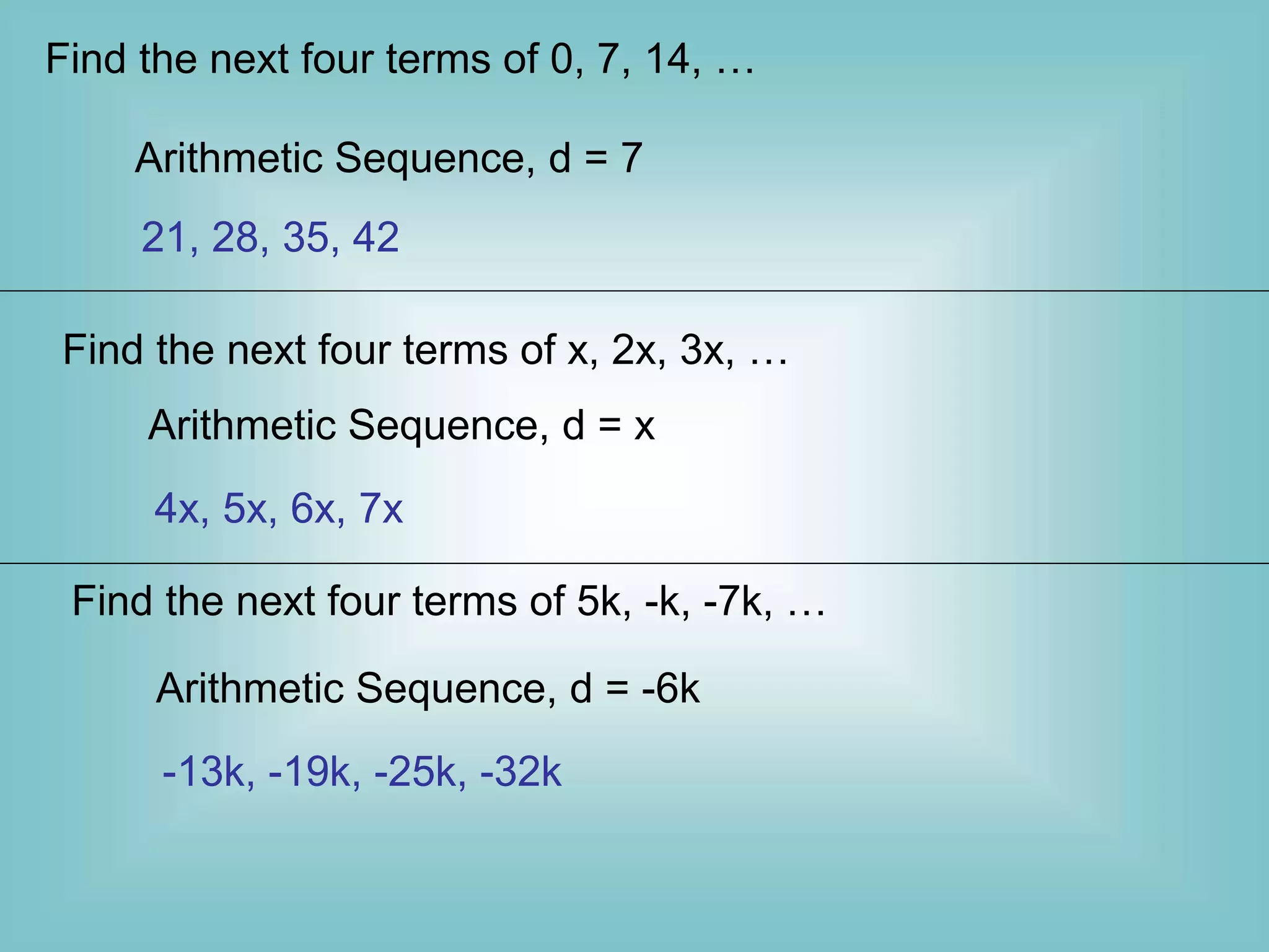 Find the next four terms of 0, 7, 14, …
Arithmetic Sequence, d = 7
21, 28, 35, 42
Find the next four terms of x, 2x, 3x, …
Arithmetic Sequence, d = x
4x, 5x, 6x, 7x
Find the next four terms of 5k, -k, -7k, …
Arithmetic Sequence, d = -6k
-13k, -19k, -25k, -32k
 