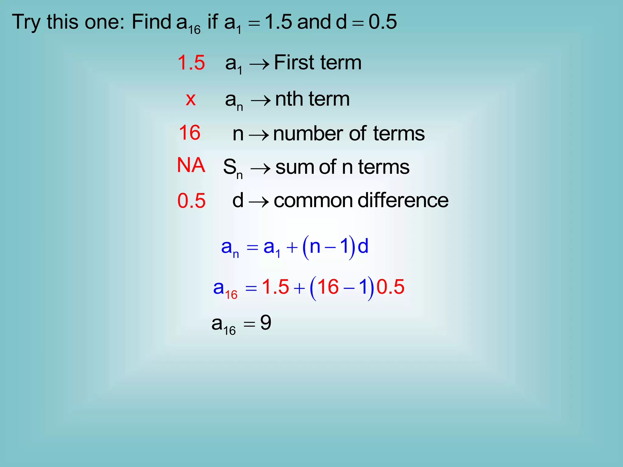 16 1
Find a if a 1.5 and d 0.5
 
Try this one:
1
a First term

n
a nth term

n
S sum of n terms

n number of terms

d common difference

1.5
16
x
NA
0.5
 
n 1
a a n 1 d
  
 
16 1.5 0.
a 16 5
1
  
16
a 9

 