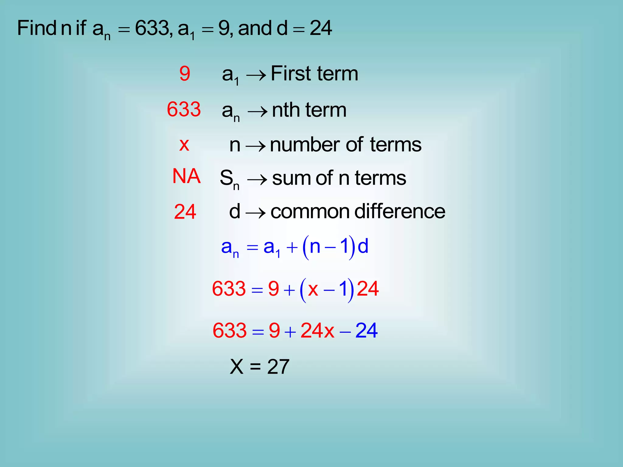 n 1
Findnif a 633, a 9, and d 24
  
1
a First term

n
a nth term

n
S sum of n terms

n number of terms

d common difference

9
x
633
NA
24
 
n 1
a a n 1 d
  
 
633 9 2
1
x 4
  
633 9 2 24
4x
  
X = 27
 