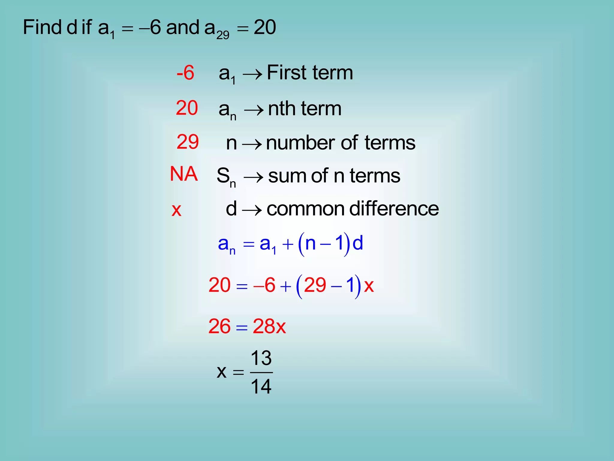 1 29
Find dif a 6 and a 20
  
1
a First term

n
a nth term

n
S sum of n terms

n number of terms

d common difference

-6
29
20
NA
x
 
n 1
a a n 1 d
  
 
1
20 6 29 x
  

26 28x

13
x
14

 