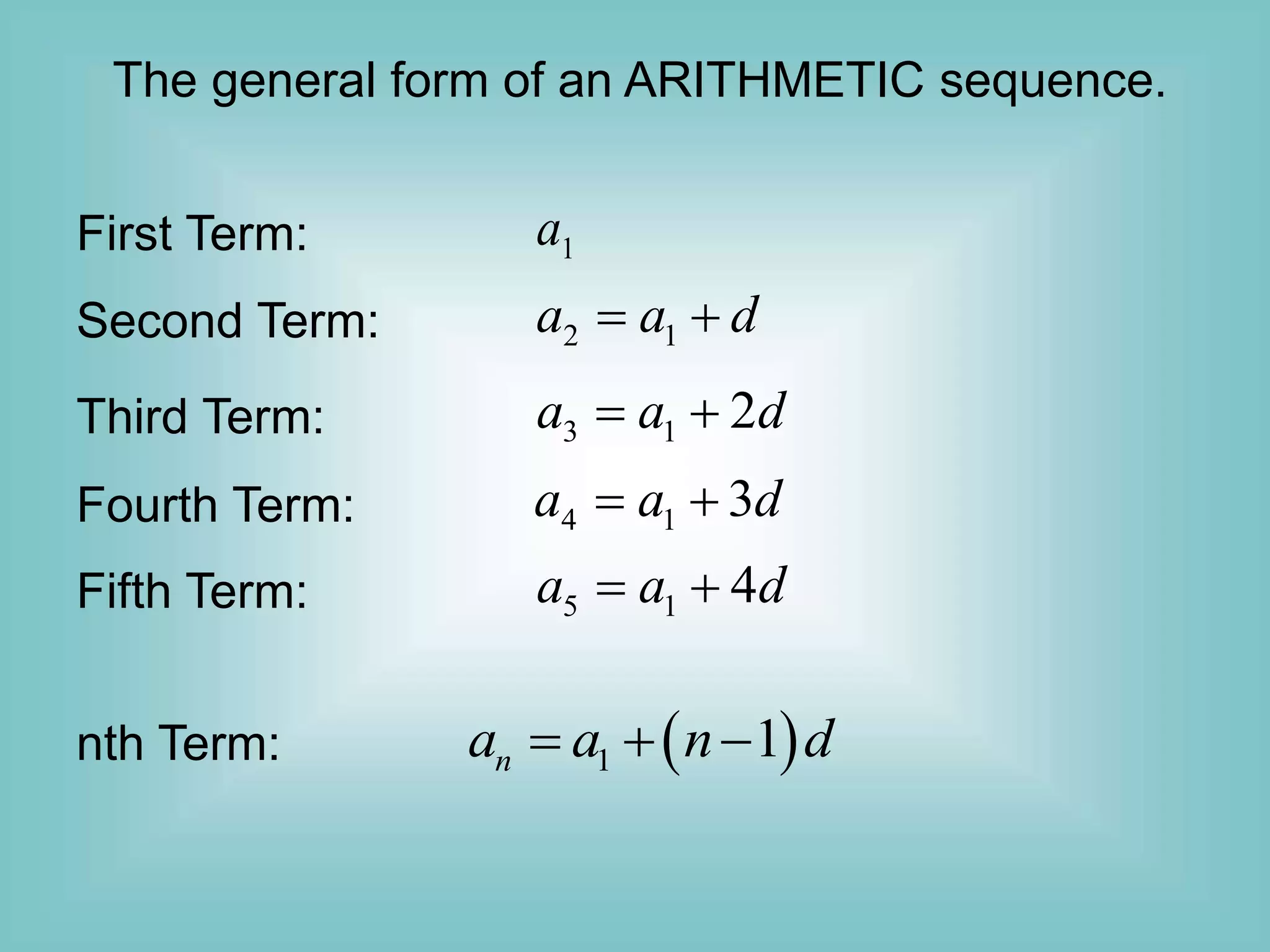 The general form of an ARITHMETIC sequence.
1
a
First Term:
Second Term: 2 1
a a d
 
Third Term:
Fourth Term:
Fifth Term:
3 1 2
a a d
 
4 1 3
a a d
 
5 1 4
a a d
 
nth Term:  
1 1
n
a a n d
  
 