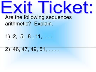 Are the following sequences
arithmetic? Explain.
1) 2, 5, 8 , 11,. . . .
2) 46, 47, 49, 51, . . . .
 