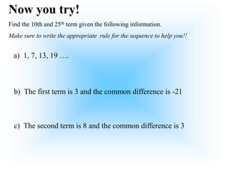 Now you try!
Find the 10th and 25th term given the following information.
Make sure to write the appropriate rule for the sequence to help you!!
a) 1, 7, 13, 19 ….
c) The second term is 8 and the common difference is 3
b) The first term is 3 and the common difference is -21
 