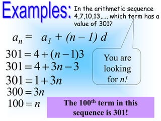 In the arithmetic sequence
4,7,10,13,…, which term has a
value of 301?
301 4 ( 1)3
n
  
301 4 3 3
n
  
301 1 3n
 
300 3n

100 n

an = a1 + (n – 1) d
You are
looking
for n!
The 100th term in this
sequence is 301!
 