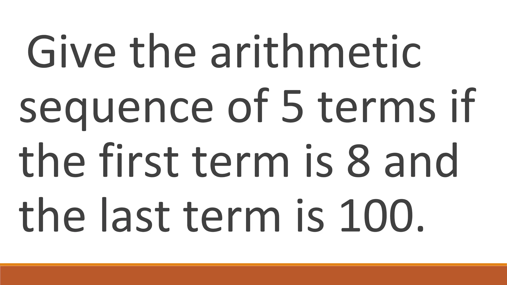 Give the arithmetic
sequence of 5 terms if
the first term is 8 and
the last term is 100.