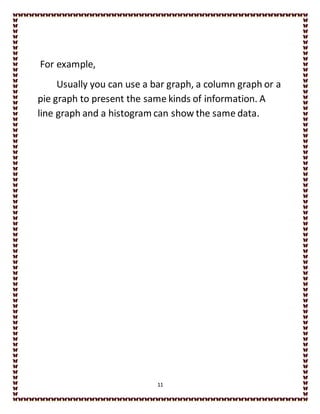 11
For example,
Usually you can use a bar graph, a column graph or a
pie graph to present the same kinds of information. A
line graph and a histogram can show the same data.
 