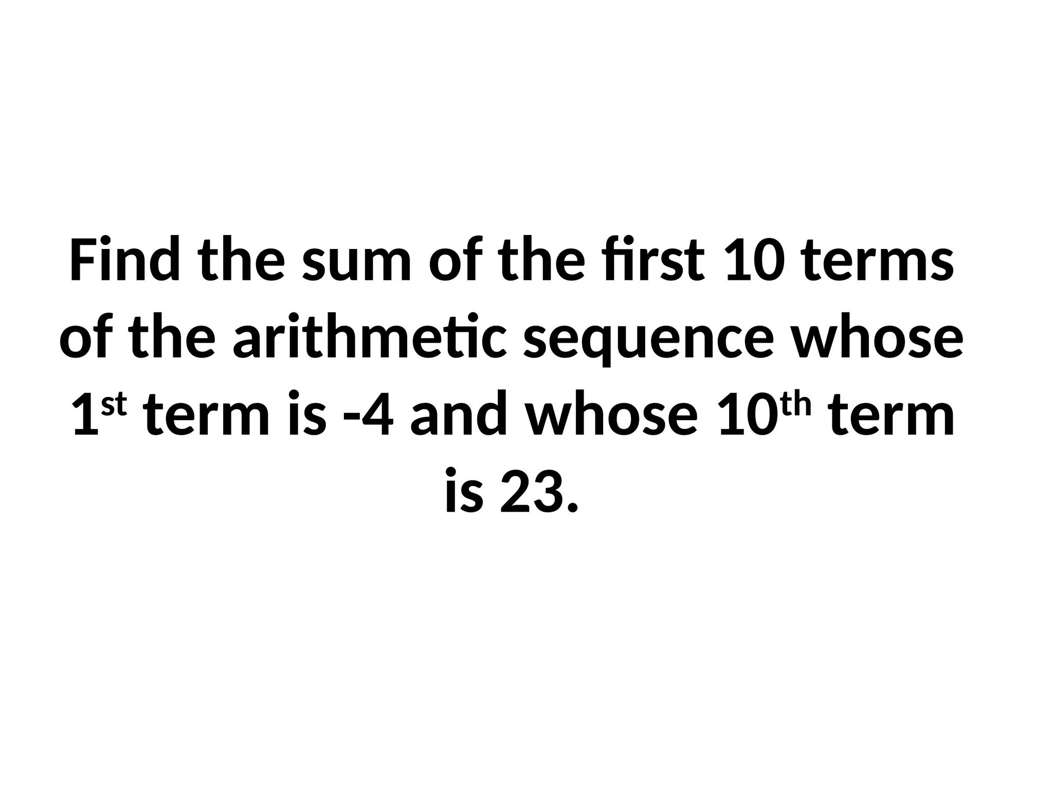 Find the sum of the first 10 terms
of the arithmetic sequence whose
1st
term is -4 and whose 10th
term
is 23.