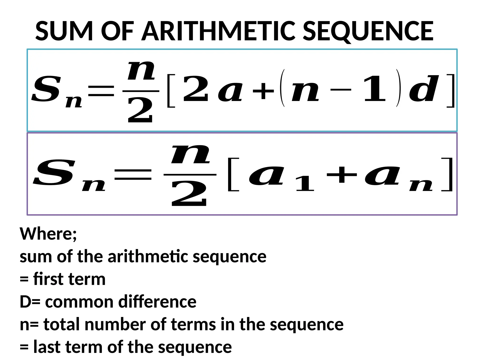 SUM OF ARITHMETIC SEQUENCE
𝑺𝒏=
𝒏
𝟐
[𝟐 𝒂+(𝒏−𝟏 ) 𝒅 ]
Where;
sum of the arithmetic sequence
= first term
D= common difference
n= total number of terms in the sequence
= last term of the sequence
𝑺𝒏=
𝒏
𝟐
[ 𝒂𝟏 +𝒂𝒏 ]
 