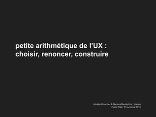 petite arithmétique de l’UX :
choisir, renoncer, construire




                        Amélie Boucher & Nacéra Benfedda , Viadeo
                                       Paris Web, 13 octobre 2011
 