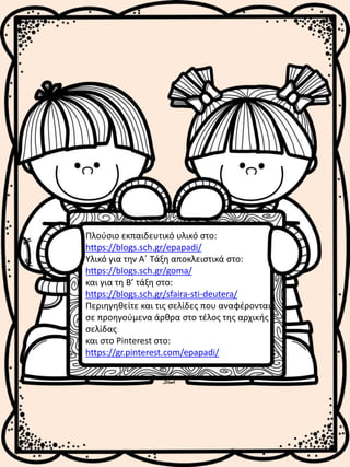 Πλούσιο εκπαιδευτικό υλικό στο:
https://blogs.sch.gr/epapadi/
Υλικό για την Α΄ Τάξη αποκλειστικά στο:
https://blogs.sch.gr/goma/
και για τη Β’ τάξη στο:
https://blogs.sch.gr/sfaira-sti-deutera/
Περιηγηθείτε και τις σελίδες που αναφέρονται
σε προηγούμενα άρθρα στο τέλος της αρχικής
σελίδας
και στο Pinterest στο:
https://gr.pinterest.com/epapadi/
 