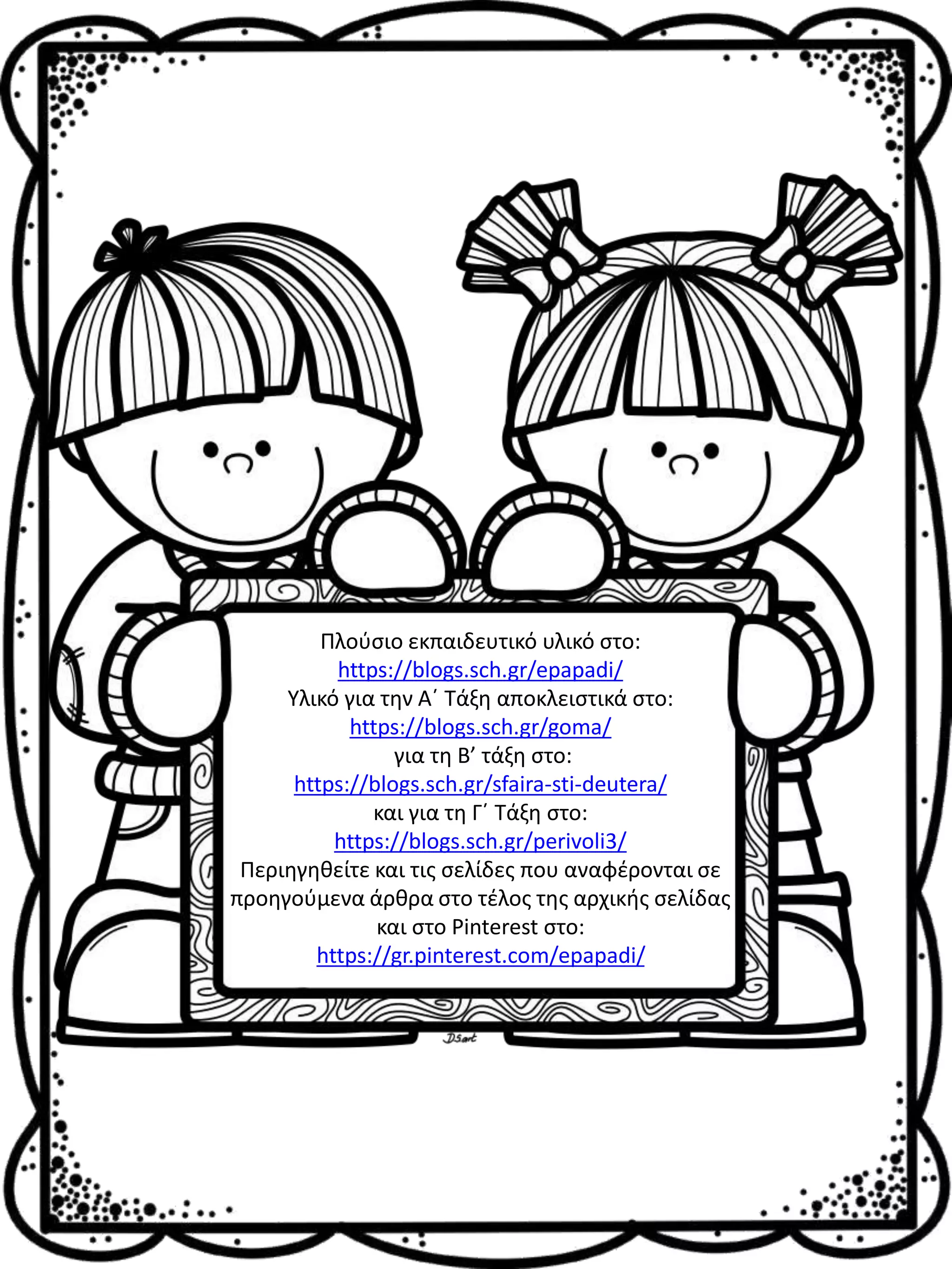 Πλούσιο εκπαιδευτικό υλικό στο:
https://blogs.sch.gr/epapadi/
Υλικό για την Α΄ Τάξη αποκλειστικά στο:
https://blogs.sch.gr/goma/
για τη Β’ τάξη στο:
https://blogs.sch.gr/sfaira-sti-deutera/
και για τη Γ΄ Τάξη στο:
https://blogs.sch.gr/perivoli3/
Περιηγηθείτε και τις σελίδες που αναφέρονται σε
προηγούμενα άρθρα στο τέλος της αρχικής σελίδας
και στο Pinterest στο:
https://gr.pinterest.com/epapadi/
 