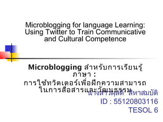 นางสาวผุสดี สีหาสมบัติ
ID : 55120803116
TESOL 6
Microblogging for language Learning:
Using Twitter to Train Communicative
and Cultural Competence
Microblogging สำาหรับการเรียนรู้
ภาษา :
การใช้ทวิตเตอร์เพื่อฝึกความสามารถ
ในการสื่อสารและวัฒนธรรม
 