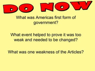 What was Americas first form of
government?
What event helped to prove it was too
weak and needed to be changed?
What was one weakness of the Articles?
 