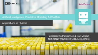 Applications in Pharma
Artificial Intelligence, Predictive Modelling & ChatBots
Hariprasad Radhakrishnan & Josh Mesout
Technology Incubation Labs, AstraZeneca
 