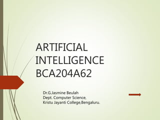 ARTIFICIAL
INTELLIGENCE
BCA204A62
Dr.G.Jasmine Beulah
Dept. Computer Science,
Kristu Jayanti College,Bengaluru.
 