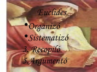 Euclides . Organizó Sistematizó 3. Recopiló 5.Argumentó 