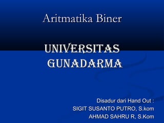 Aritmatika Biner

UNIVERSITAS
GUNADARMA

              Disadur dari Hand Out :
      SIGIT SUSANTO PUTRO, S.kom
            AHMAD SAHRU R, S.Kom
 